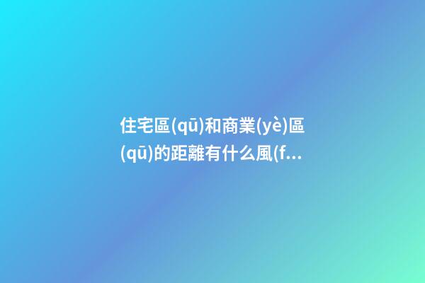 住宅區(qū)和商業(yè)區(qū)的距離有什么風(fēng)水講究 靠太近會(huì)有不良影響嗎